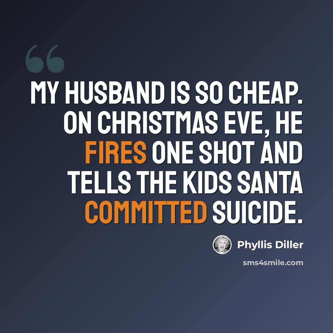 “My husband is so cheap. On Christmas Eve, he fires one shot and tells the kids Santa committed suicide.” quote by Phyllis Diller