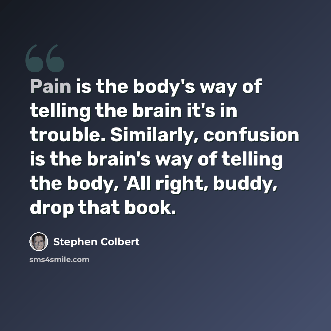 “Pain is the body's way of telling the brain it's in trouble. Similarly, confusion is the brain's way of telling the body, 'All right, buddy, drop that book.” quote by Stephen Colbert