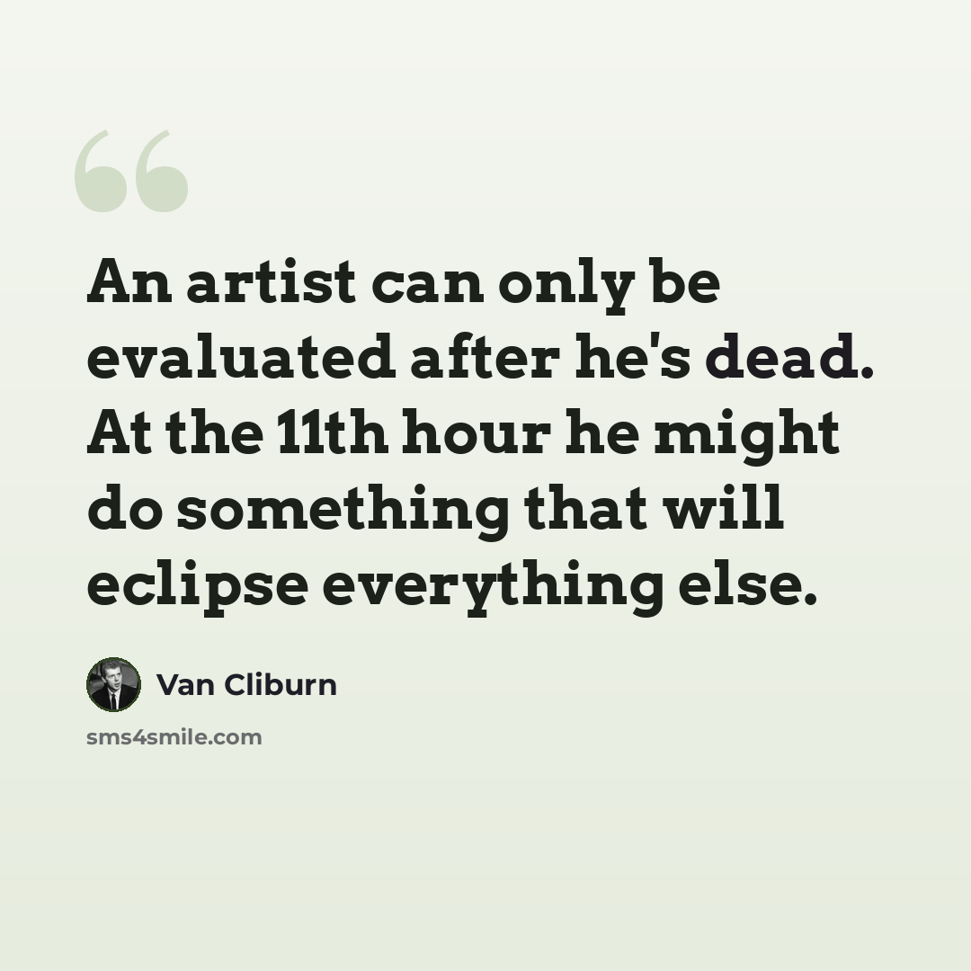“An artist can only be evaluated after he's dead. At the 11th hour he might do something that will eclipse everything else.” quote by Van Cliburn