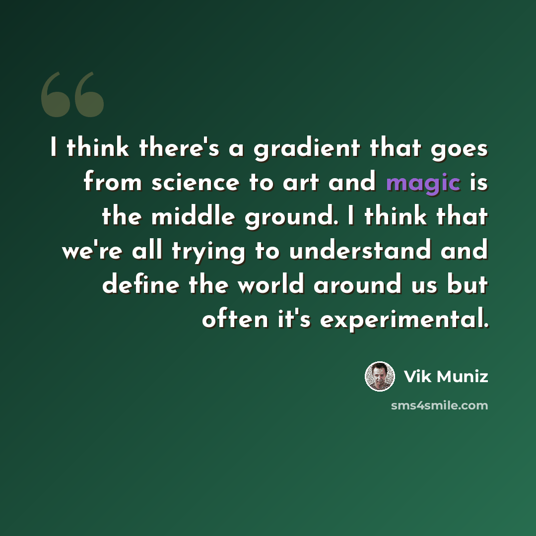 “I think there's a gradient that goes from science to art and magic is the middle ground. I think that we're all trying to understand and define the world around us but often it's experimental.” quote by Vik Muniz