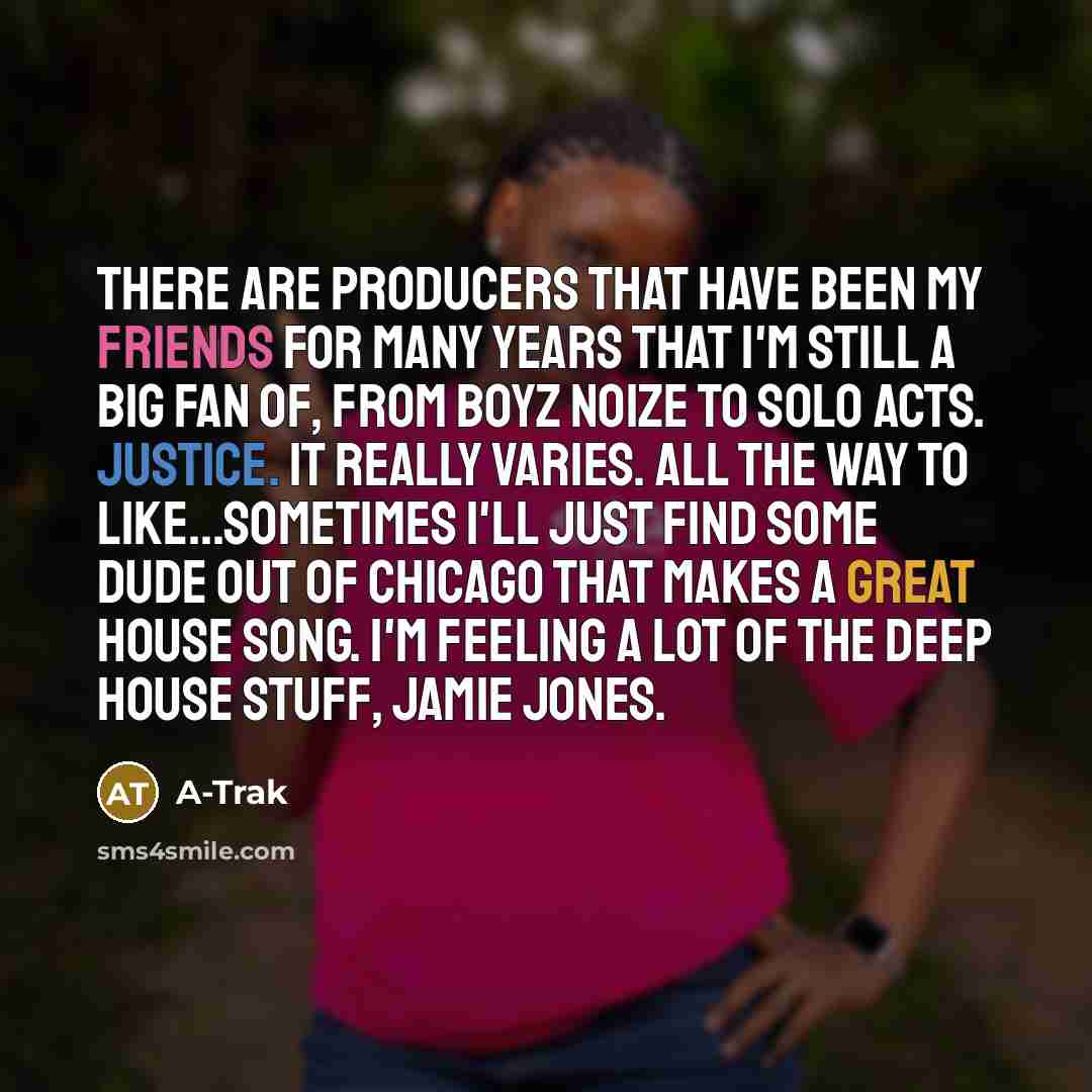“There are producers that have been my friends for many years that I'm still a big fan of, from Boyz Noize to solo acts. Justice. It really varies. All the way to like...sometimes I'll just find some dude out of Chicago that makes a great house song. I'm feeling a lot of the deep house stuff, Jamie…” quote by A-Trak