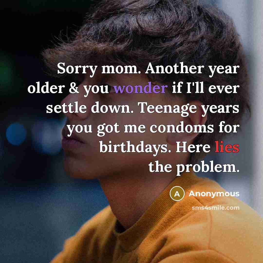 “Sorry mom. Another year older & you wonder if I'll ever settle down. Teenage years you got me condoms for birthdays. Here lies the problem.” quote by Anonymous