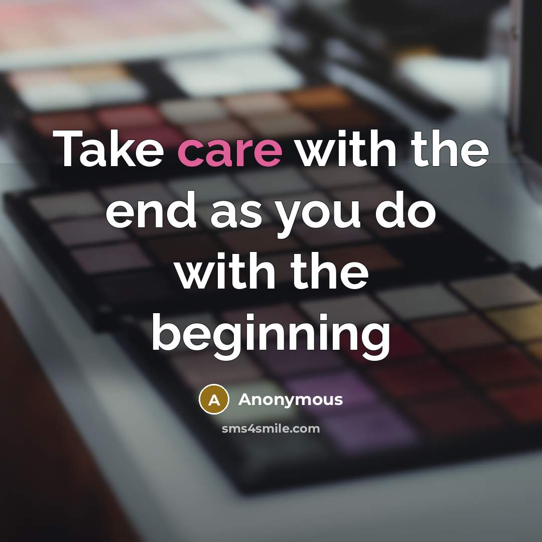“Take care with the end as you do with the beginning” quote by Anonymous