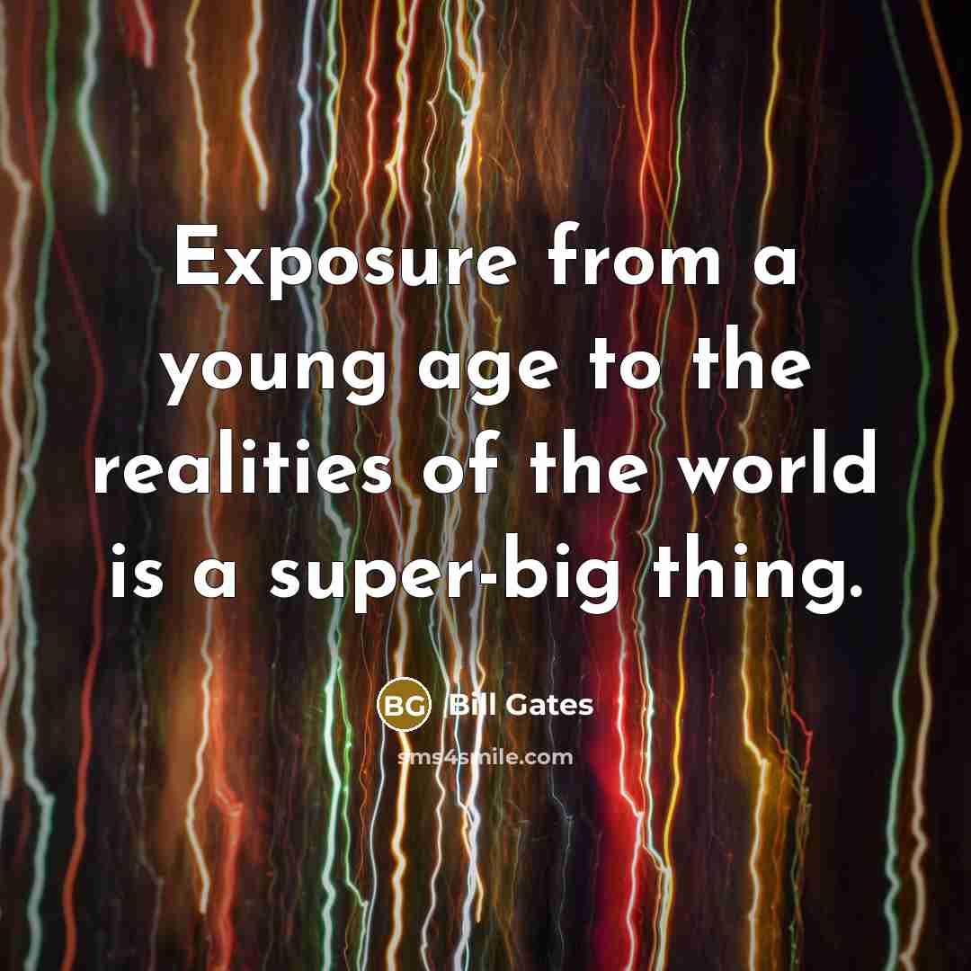 “Exposure from a young age to the realities of the world is a super-big thing.” quote by Bill Gates