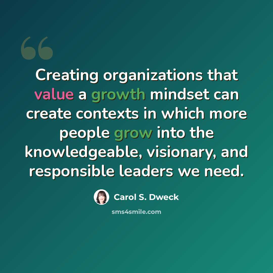 “Creating organizations that value a growth mindset can create contexts in which more people grow into the knowledgeable, visionary, and responsible leaders we need.” quote by Carol S. Dweck