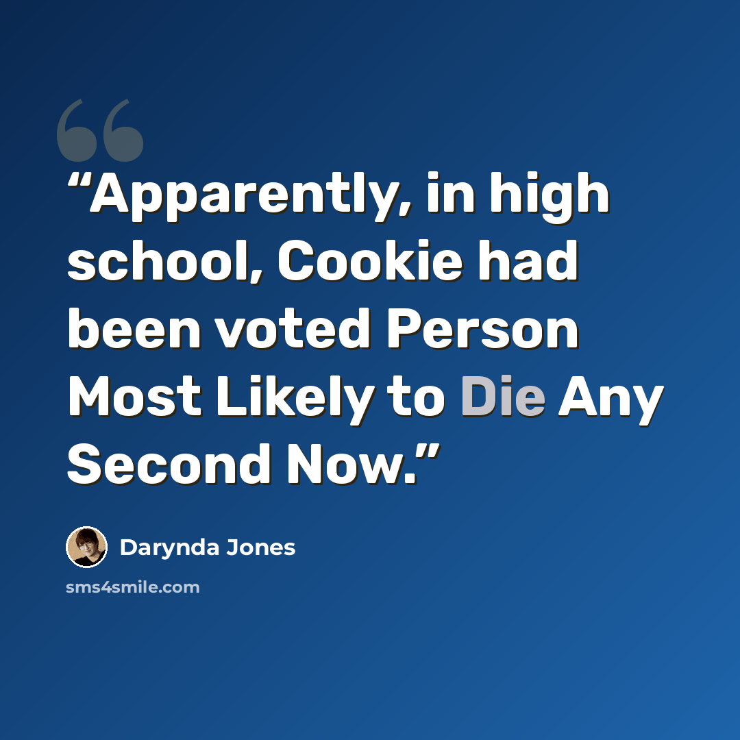“Apparently, in high school, Cookie had been voted Person Most Likely to Die Any Second Now.” quote by Darynda Jones
