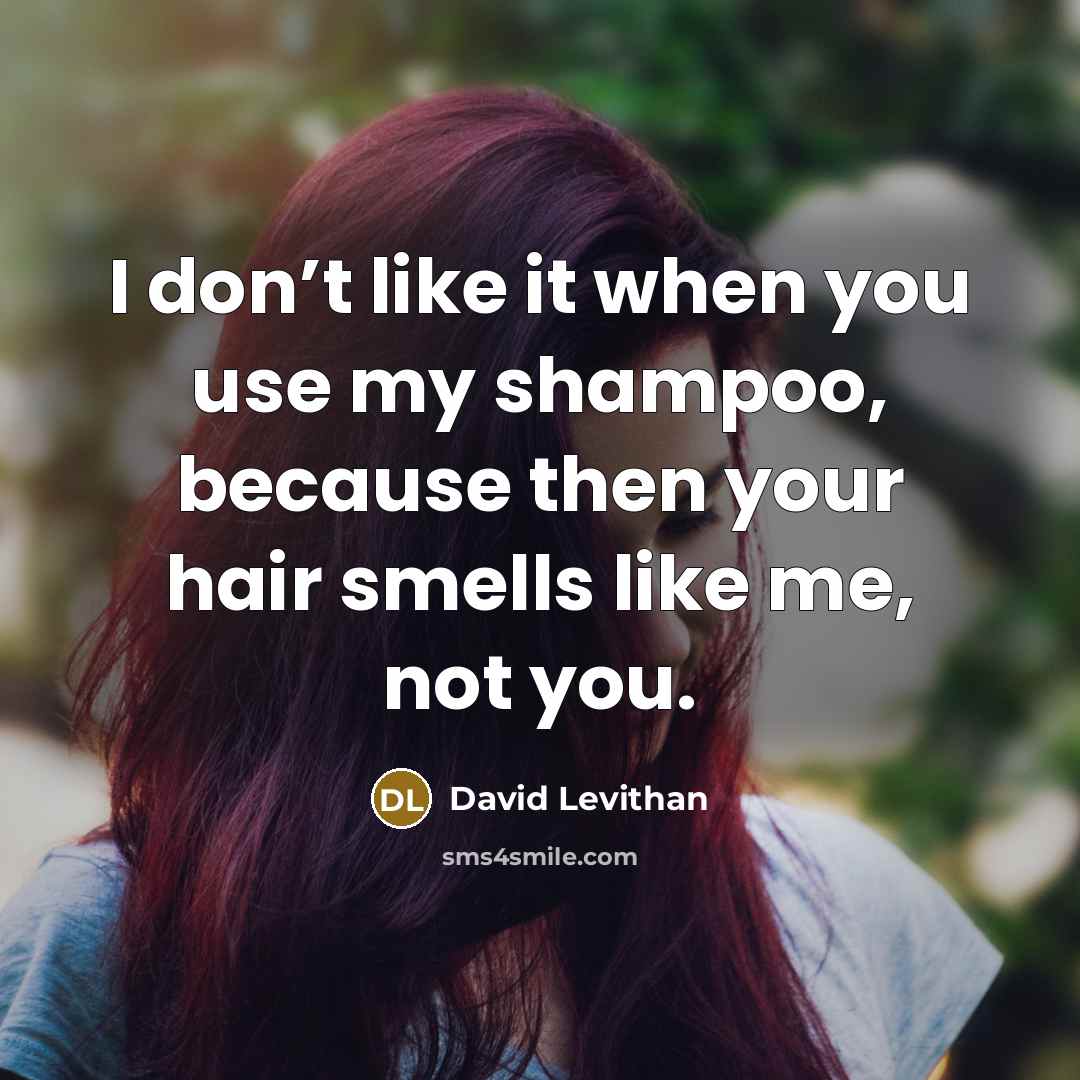 “I don’t like it when you use my shampoo, because then your hair smells like me, not you.” quote by David Levithan