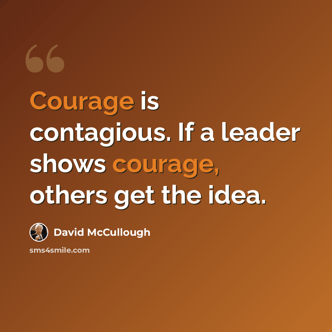 “Courage is contagious. If a leader shows courage, others get the idea.” quote by David McCullough