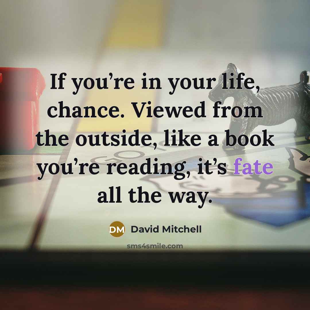 “If you’re in your life, chance. Viewed from the outside, like a book you’re reading, it’s fate all the way.” quote by David Mitchell