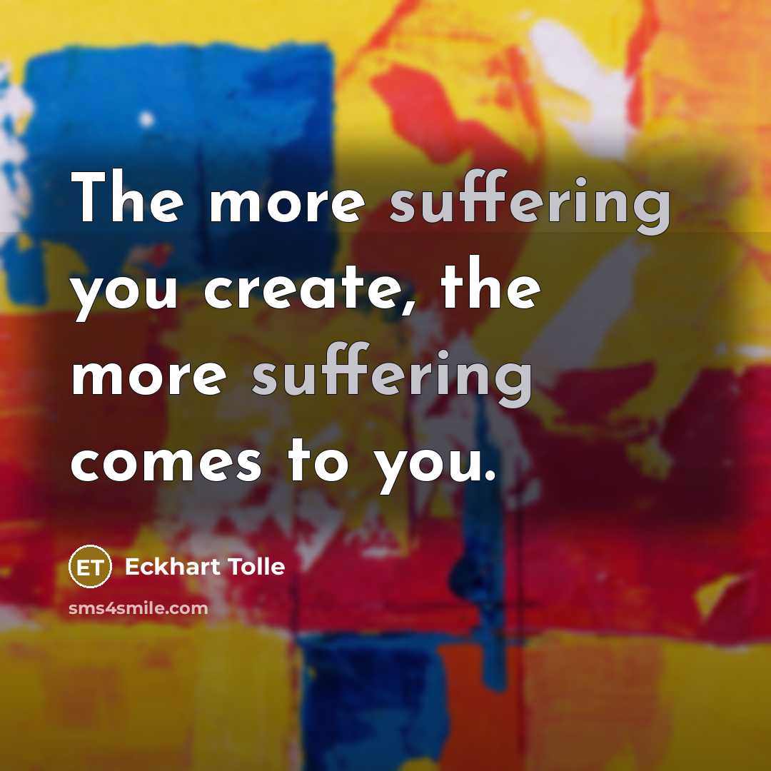 “The more suffering you create, the more suffering comes to you.” quote by Eckhart Tolle