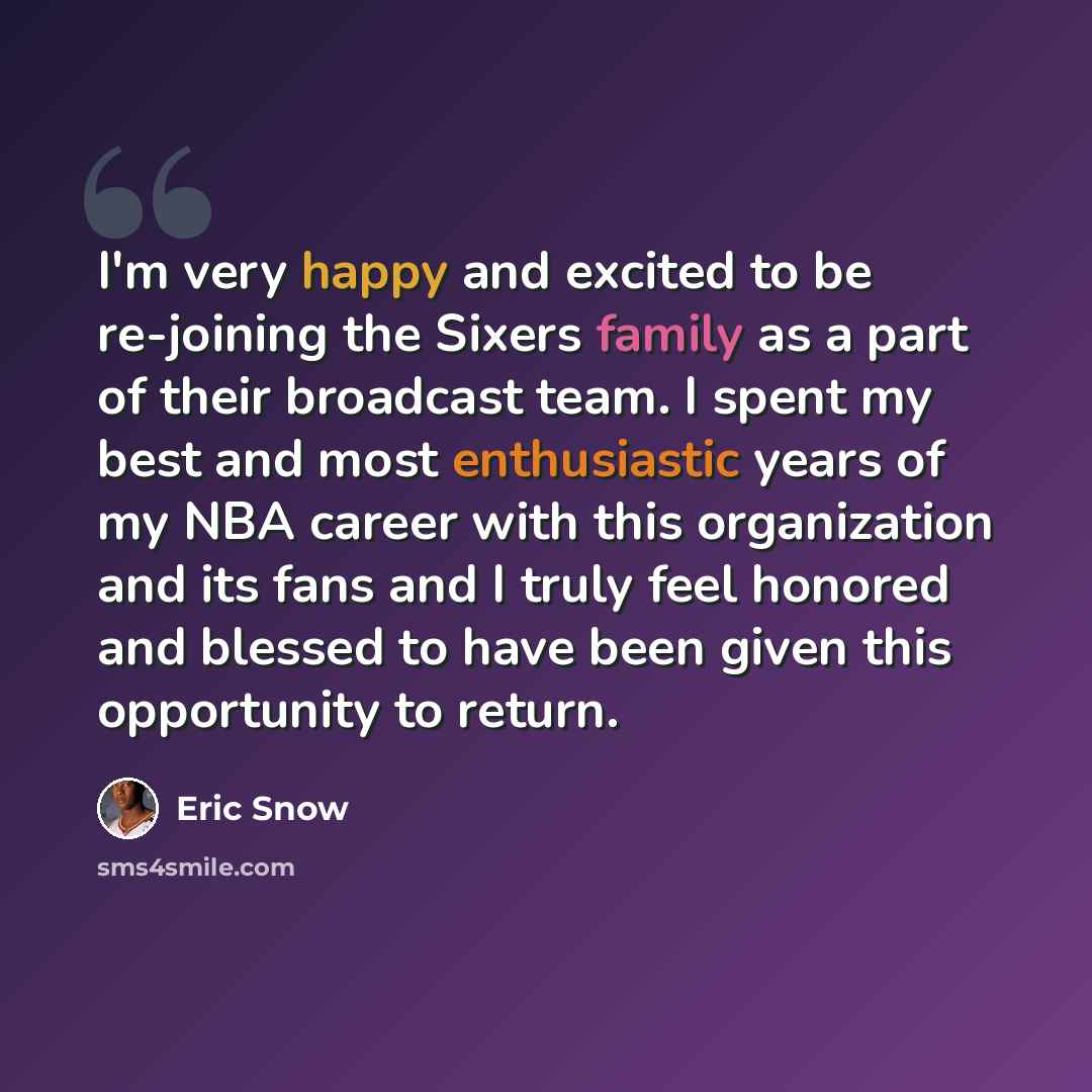 “I'm very happy and excited to be re-joining the Sixers family as a part of their broadcast team. I spent my best and most enthusiastic years of my NBA career with this organization and its fans and I truly feel honored and blessed to have been given this opportunity to return.” quote by Eric Snow