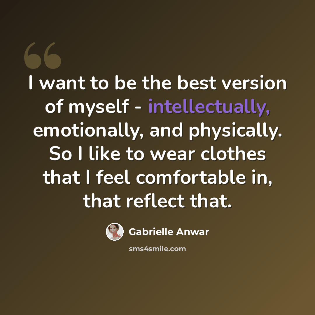 “I want to be the best version of myself - intellectually, emotionally, and physically. So I like to wear clothes that I feel comfortable in, that reflect that.” quote by Gabrielle Anwar