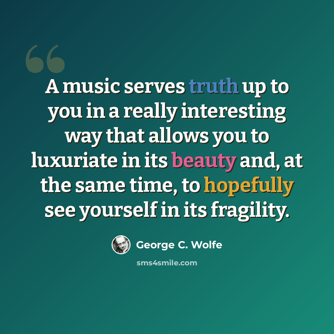 “A music serves truth up to you in a really interesting way that allows you to luxuriate in its beauty and, at the same time, to hopefully see yourself in its fragility.” quote by George C. Wolfe