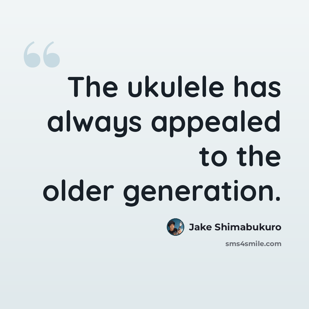 “The ukulele has always appealed to the older generation.” quote by Jake Shimabukuro