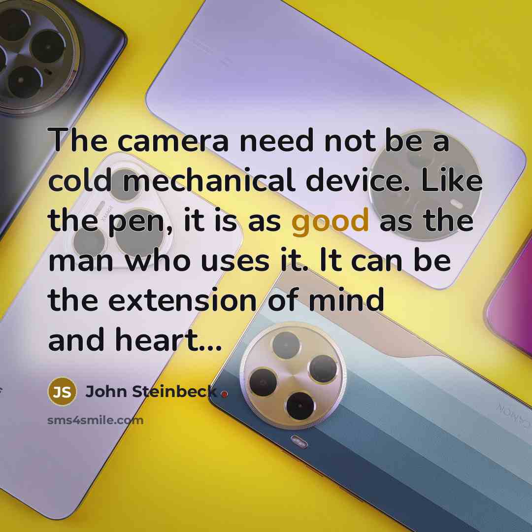 “The camera need not be a cold mechanical device. Like the pen, it is as good as the man who uses it. It can be the extension of mind and heart...” quote by John Steinbeck