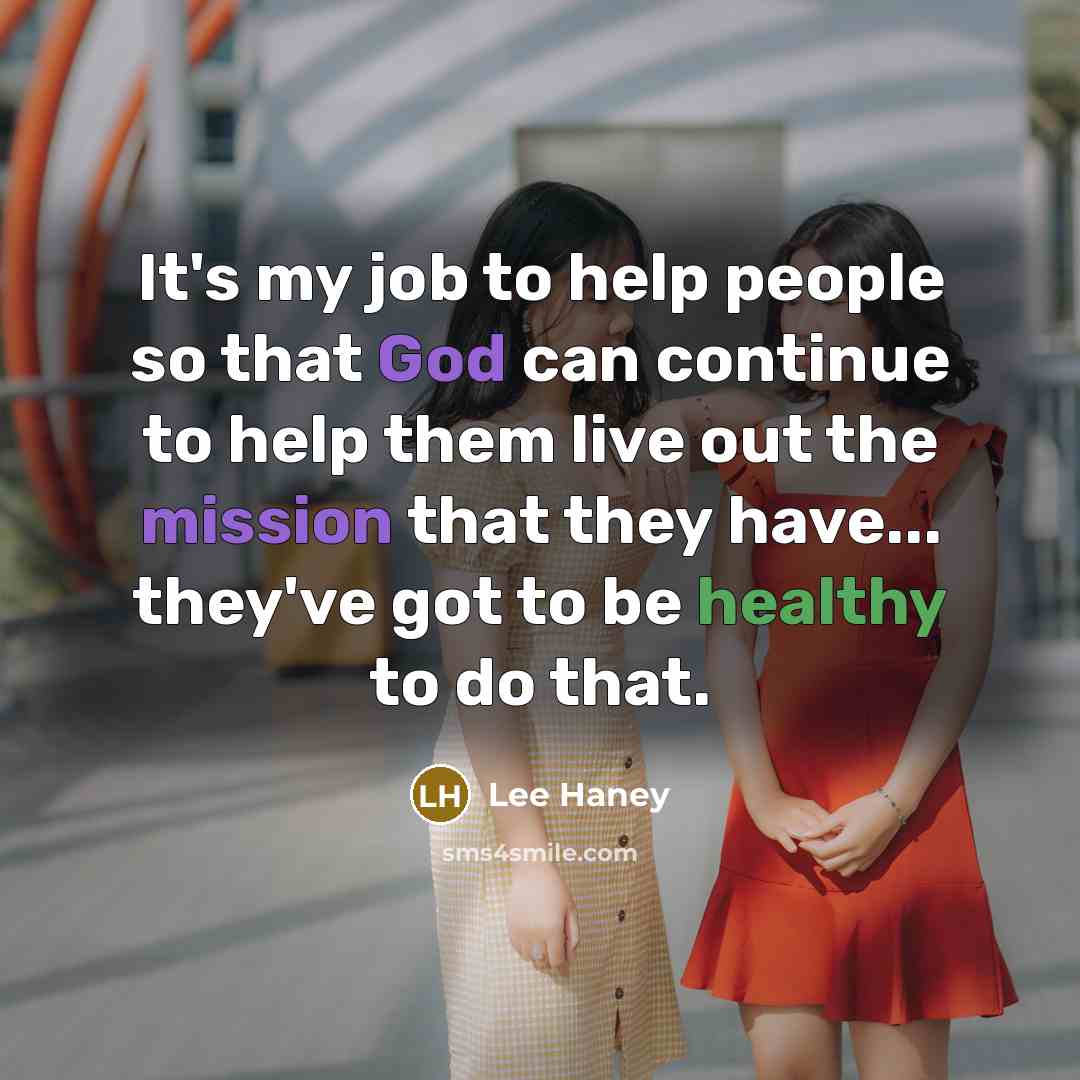 “It's my job to help people so that God can continue to help them live out the mission that they have... they've got to be healthy to do that.” quote by Lee Haney