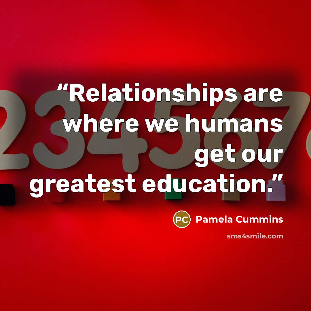 “Relationships are where we humans get our greatest education.” quote by Pamela Cummins