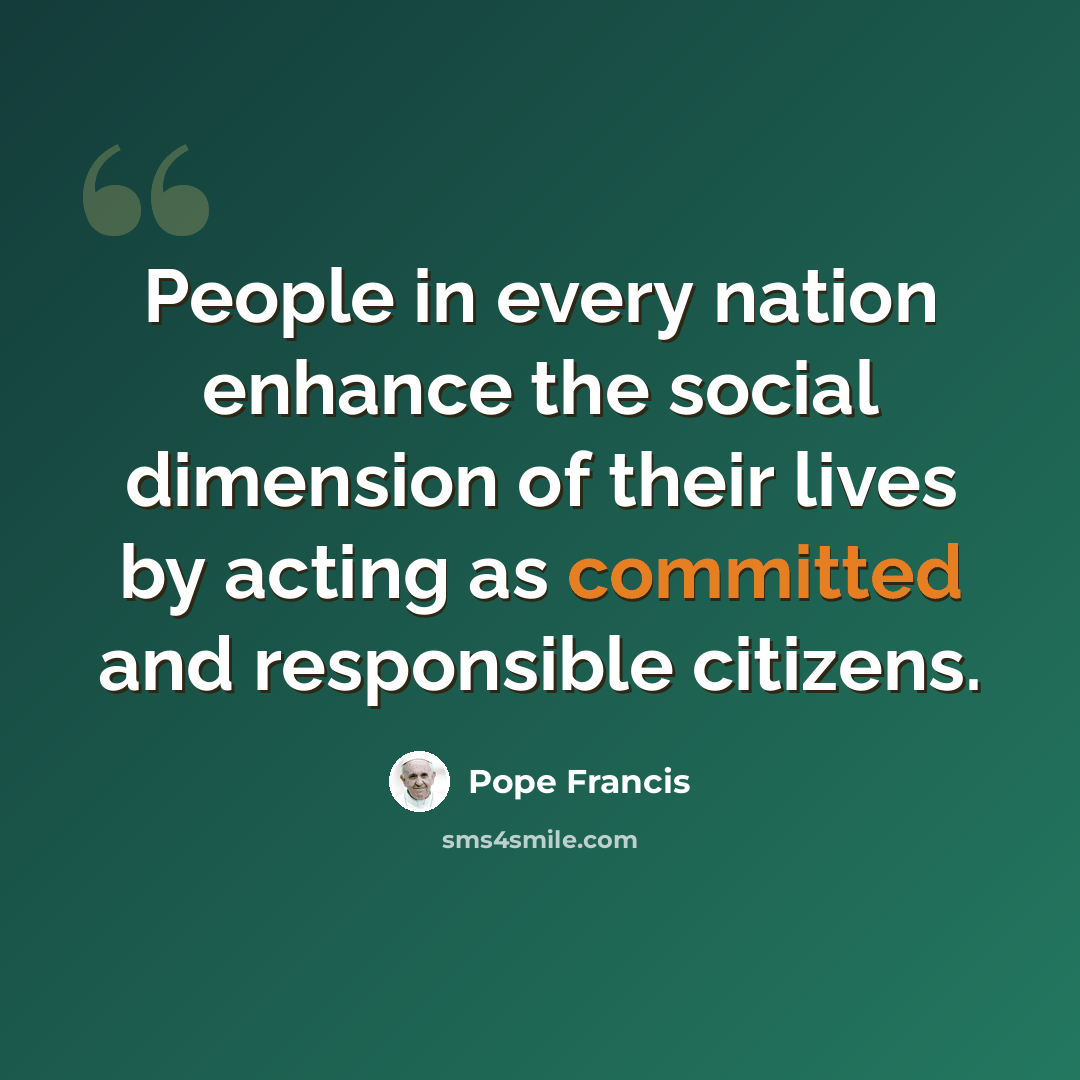 “People in every nation enhance the social dimension of their lives by acting as committed and responsible citizens.” quote by Pope Francis