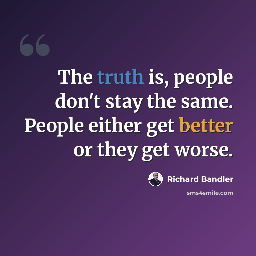 “The truth is, people don't stay the same. People either get better or they get worse.” quote by Richard Bandler