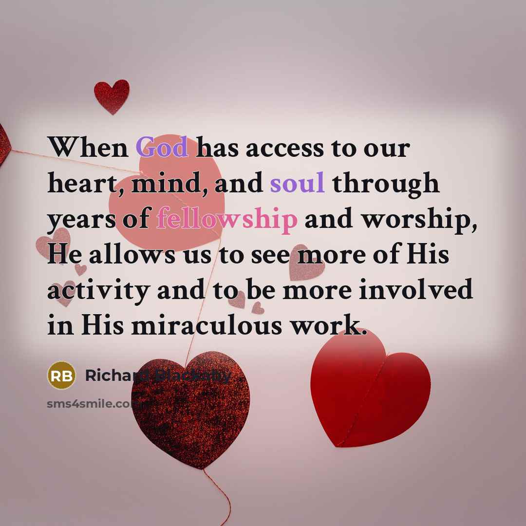 “When God has access to our heart, mind, and soul through years of fellowship and worship, He allows us to see more of His activity and to be more involved in His miraculous work.” quote by Richard Blackaby