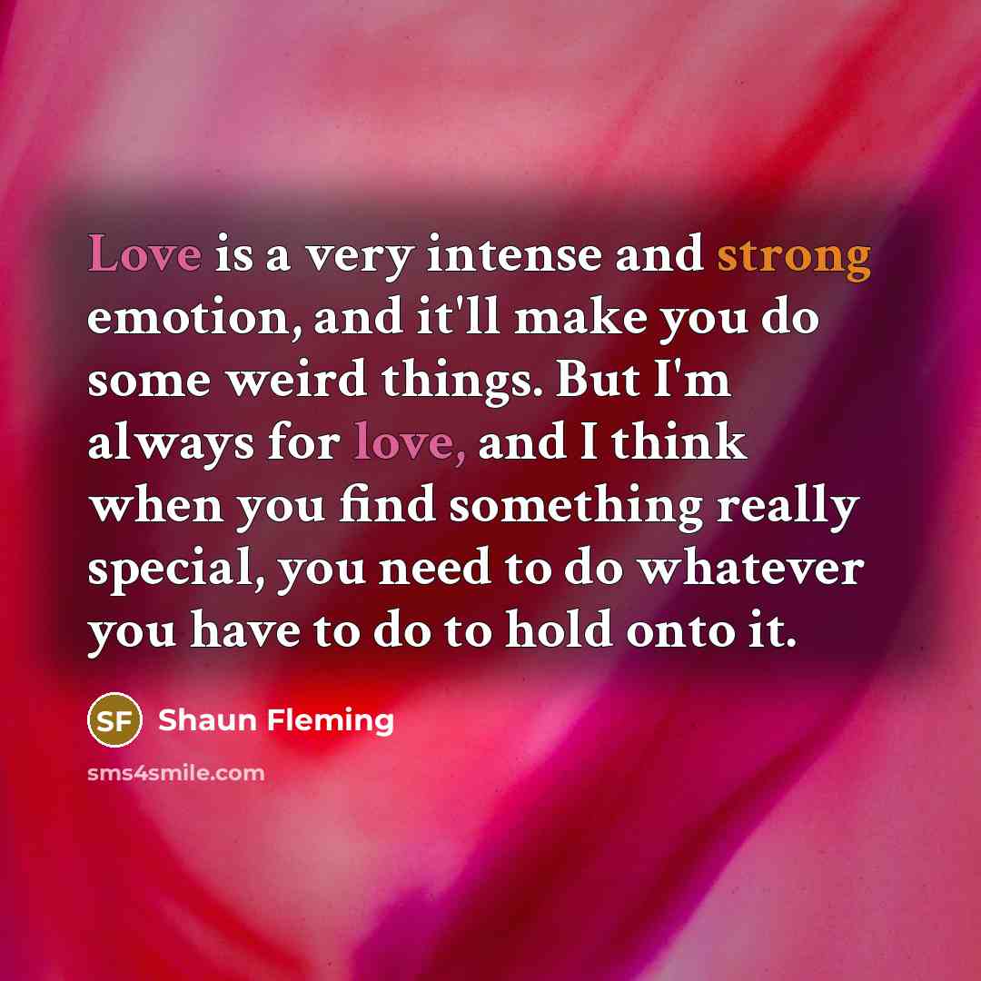 “Love is a very intense and strong emotion, and it'll make you do some weird things. But I'm always for love, and I think when you find something really special, you need to do whatever you have to do to hold onto it.” quote by Shaun Fleming