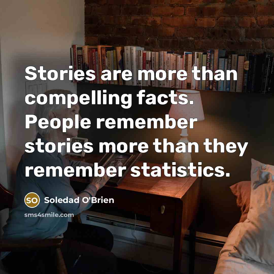 “Stories are more than compelling facts. People remember stories more than they remember statistics.” quote by Soledad O'Brien