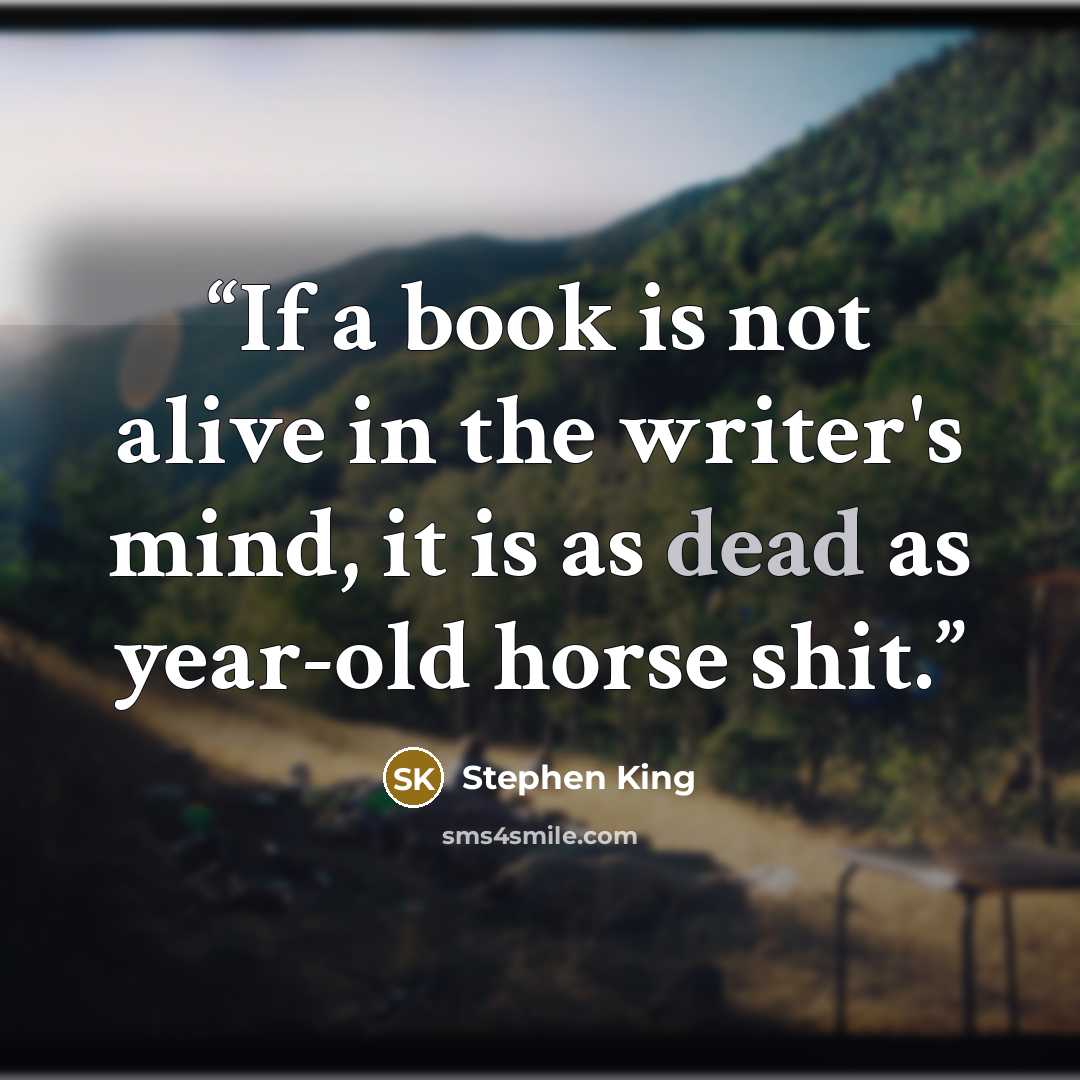 “If a book is not alive in the writer's mind, it is as dead as year-old horse shit.” quote by Stephen King