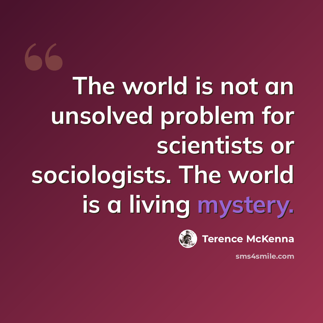 “The world is not an unsolved problem for scientists or sociologists. The world is a living mystery.” quote by Terence McKenna