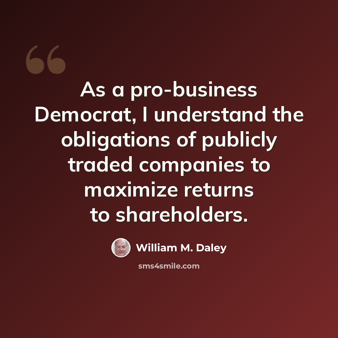 “As a pro-business Democrat, I understand the obligations of publicly traded companies to maximize returns to shareholders.” quote by William M. Daley