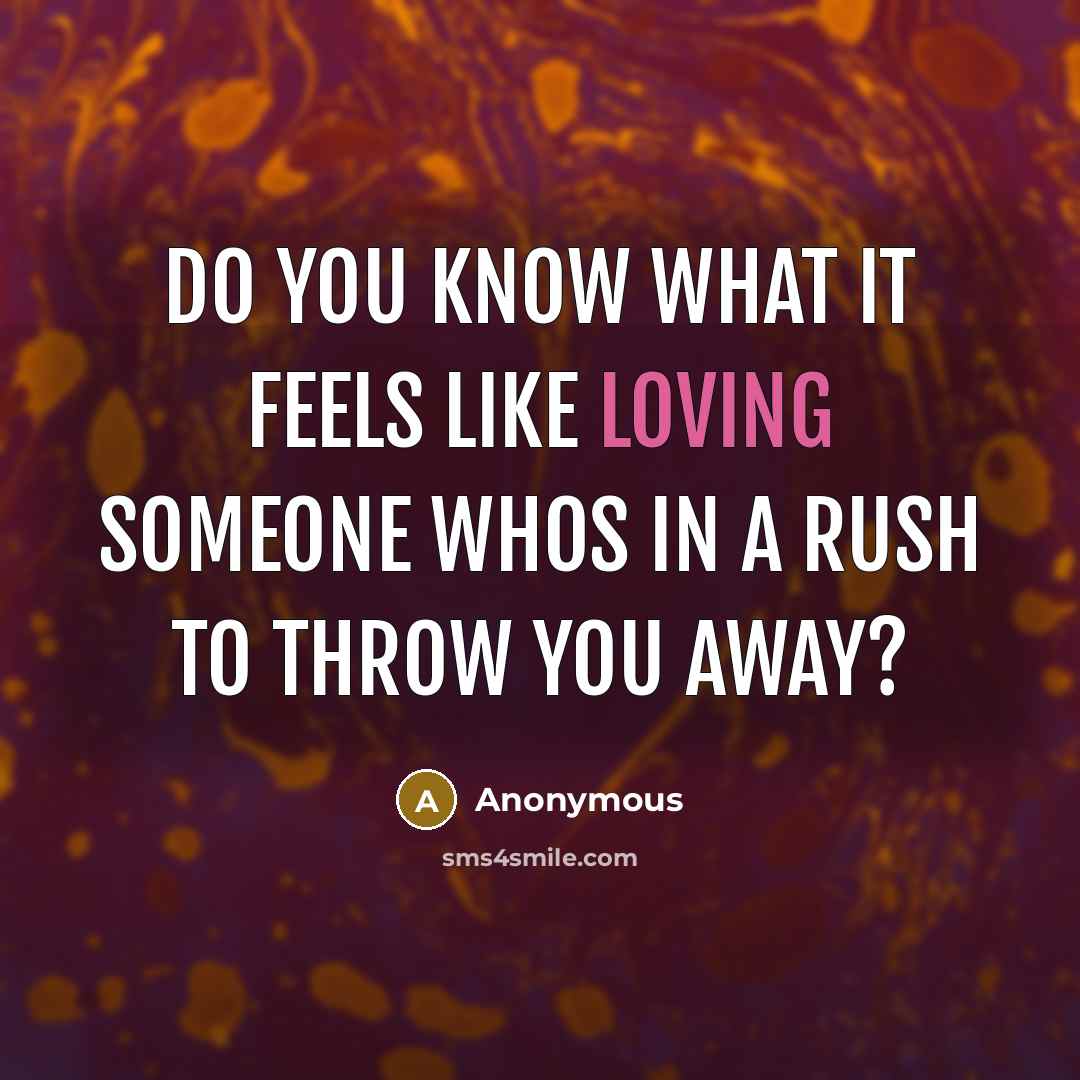 “Do you know what it feels like loving someone whos in a rush to throw you away?” quote by Anonymous