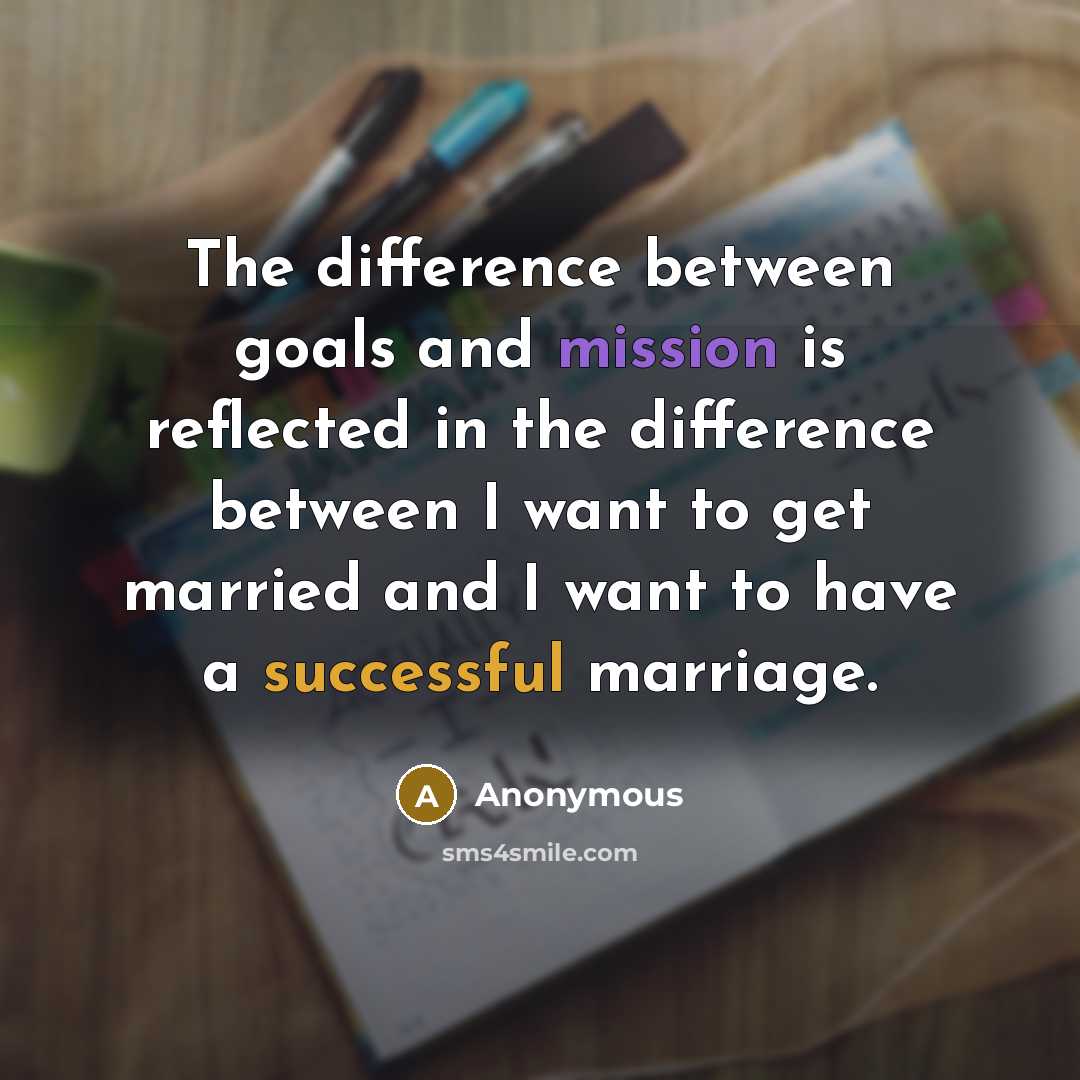 “The difference between goals and mission is reflected in the difference between I want to get married and I want to have a successful marriage.” quote by Anonymous