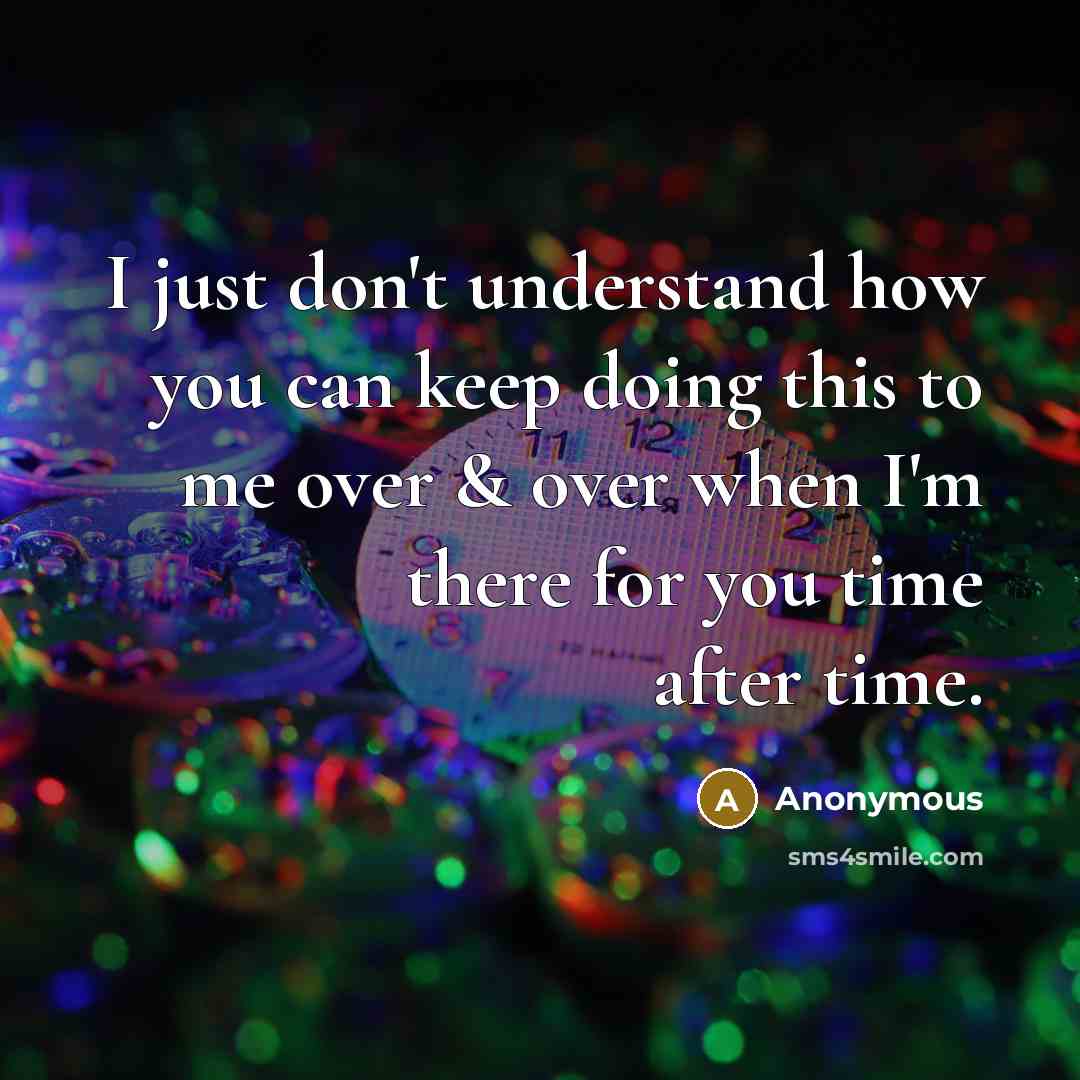 “I just don't understand how you can keep doing this to me over & over when I'm there for you time after time.” quote by Anonymous