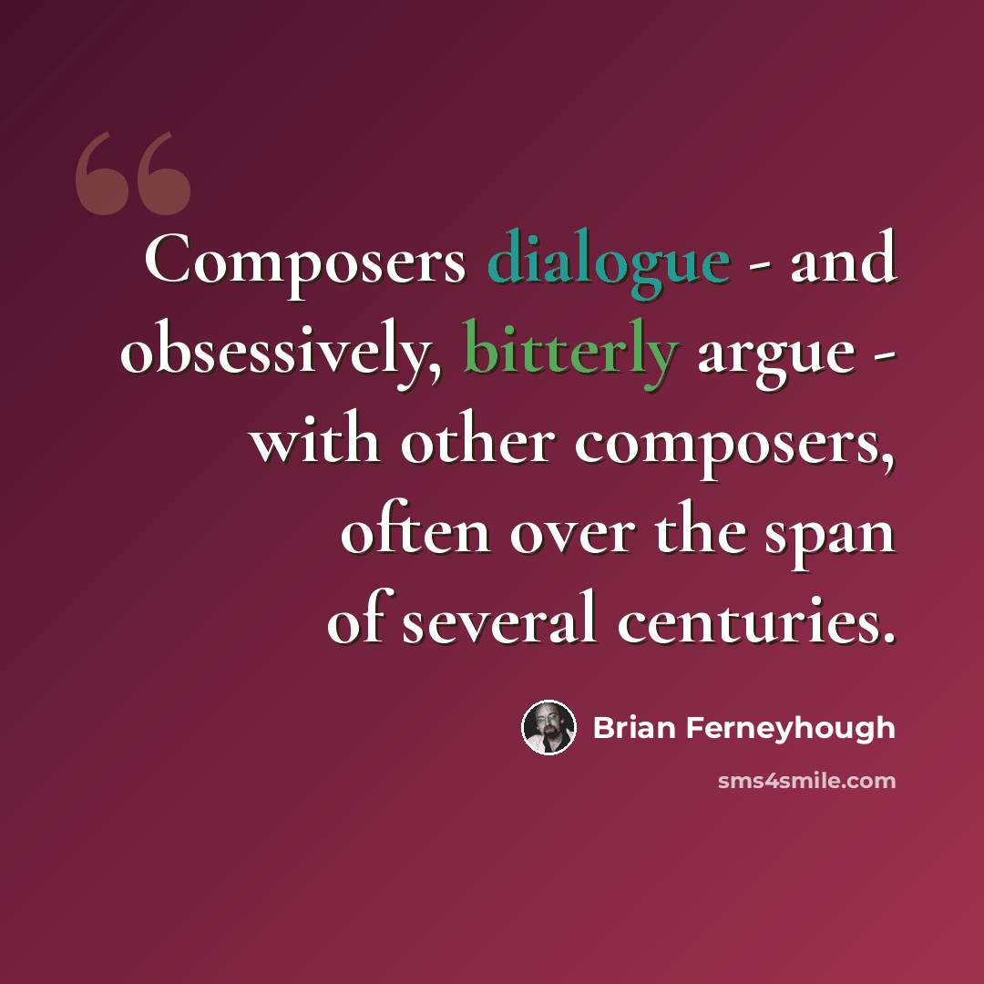 “Composers dialogue - and obsessively, bitterly argue - with other composers, often over the span of several centuries.” quote by Brian Ferneyhough