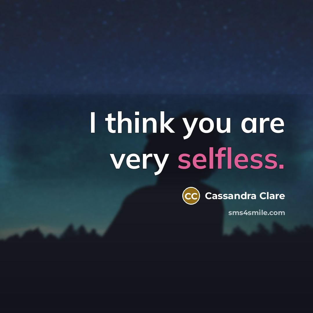 “I think you are very selfless.” quote by Cassandra Clare