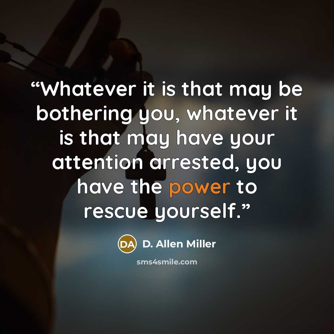“Whatever it is that may be bothering you, whatever it is that may have your attention arrested, you have the power to rescue yourself.” quote by D. Allen Miller