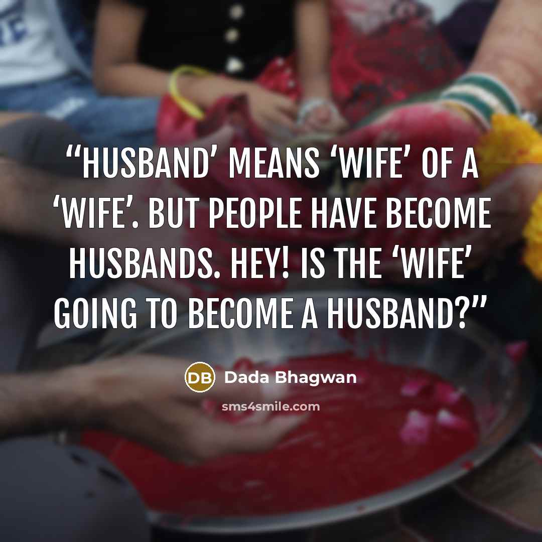 “Husband’ means ‘wife’ of a ‘wife’. But people have become husbands. Hey! Is the ‘wife’ going to become a Husband?” quote by Dada Bhagwan