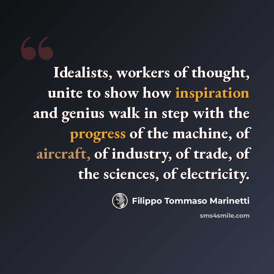 “Idealists, workers of thought, unite to show how inspiration and genius walk in step with the progress of the machine, of aircraft, of industry, of trade, of the sciences, of electricity.” quote by Filippo Tommaso Marinetti