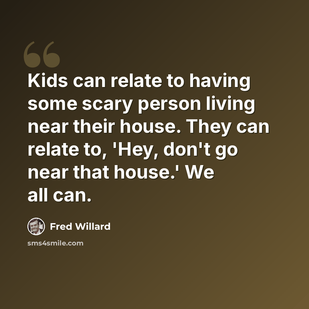 “Kids can relate to having some scary person living near their house. They can relate to, 'Hey, don't go near that house.' We all can.” quote by Fred Willard