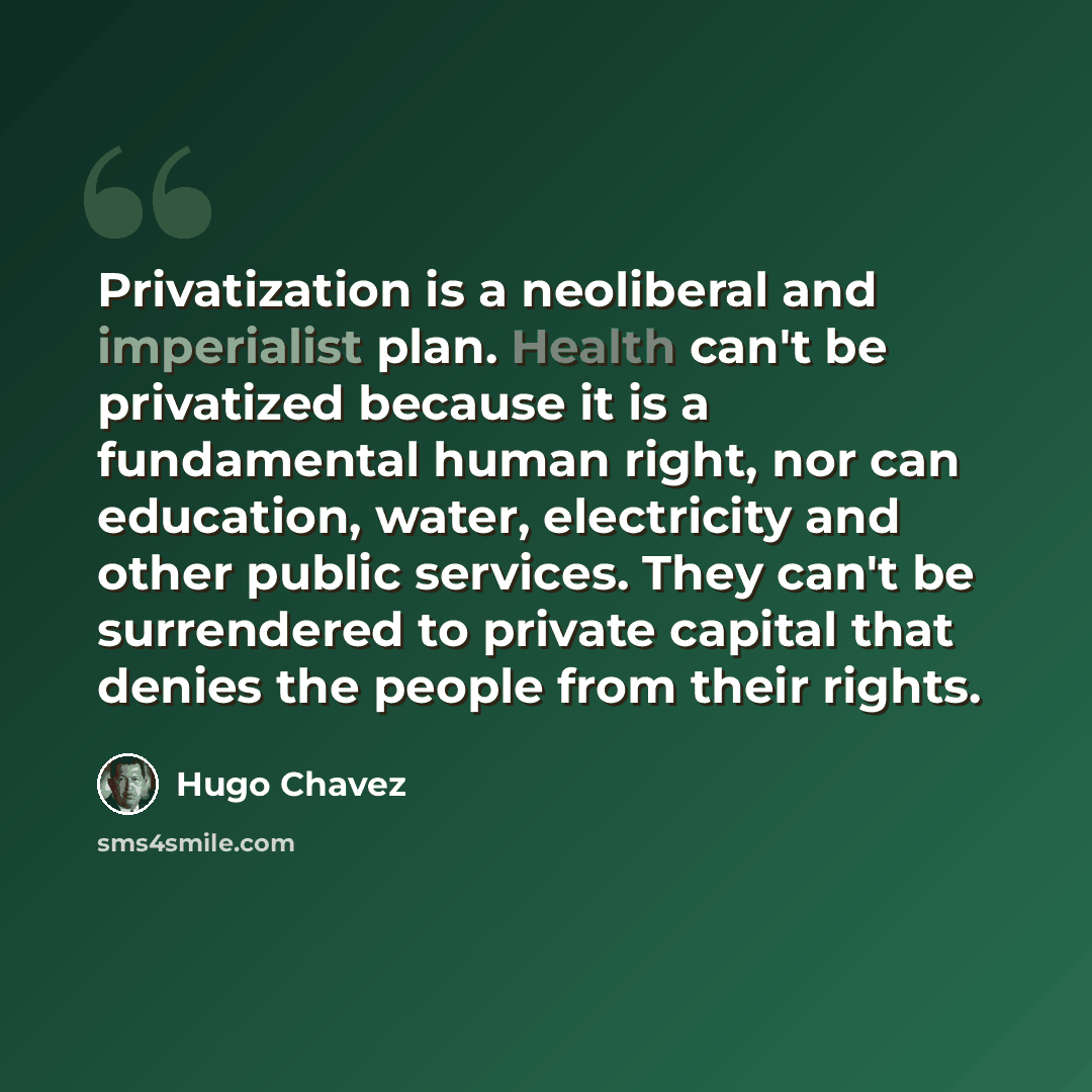 “Privatization is a neoliberal and imperialist plan. Health can't be privatized because it is a fundamental human right, nor can education, water, electricity and other public services. They can't be surrendered to private capital that denies the people from their rights.” quote by Hugo Chavez