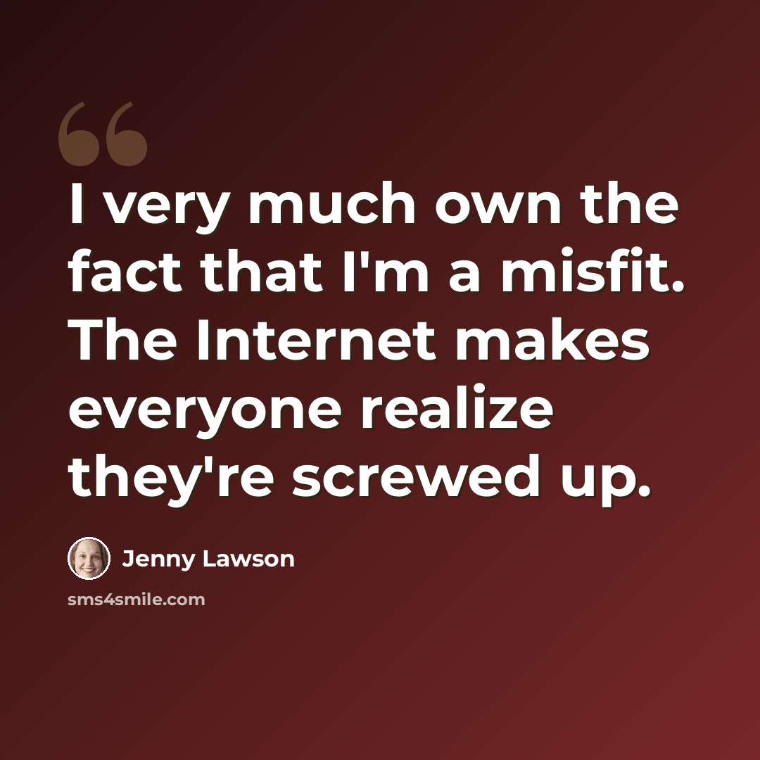 “I very much own the fact that I'm a misfit. The Internet makes everyone realize they're screwed up.” quote by Jenny Lawson