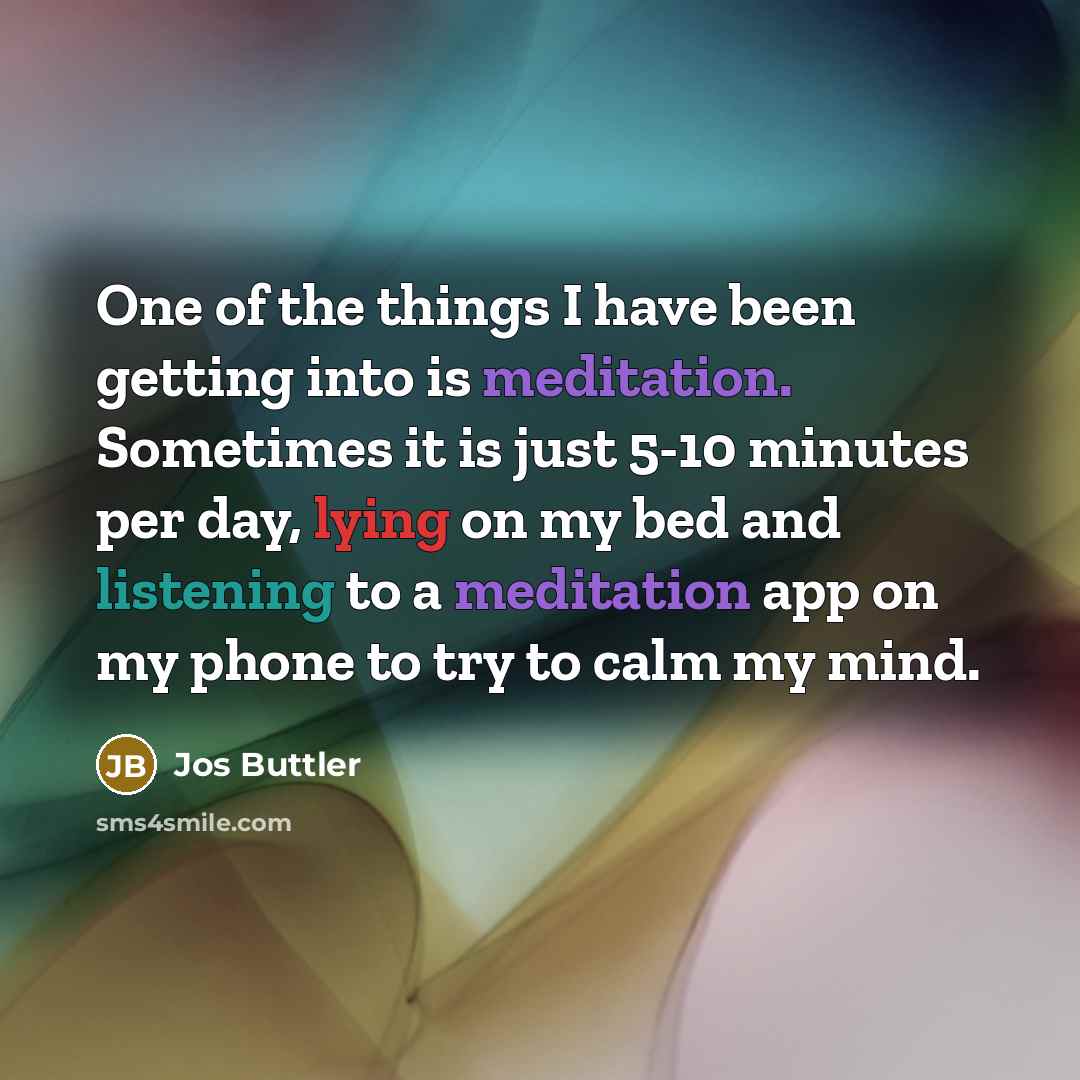 “One of the things I have been getting into is meditation. Sometimes it is just 5-10 minutes per day, lying on my bed and listening to a meditation app on my phone to try to calm my mind.” quote by Jos Buttler