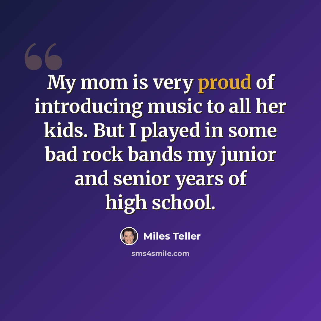 “My mom is very proud of introducing music to all her kids. But I played in some bad rock bands my junior and senior years of high school.” quote by Miles Teller
