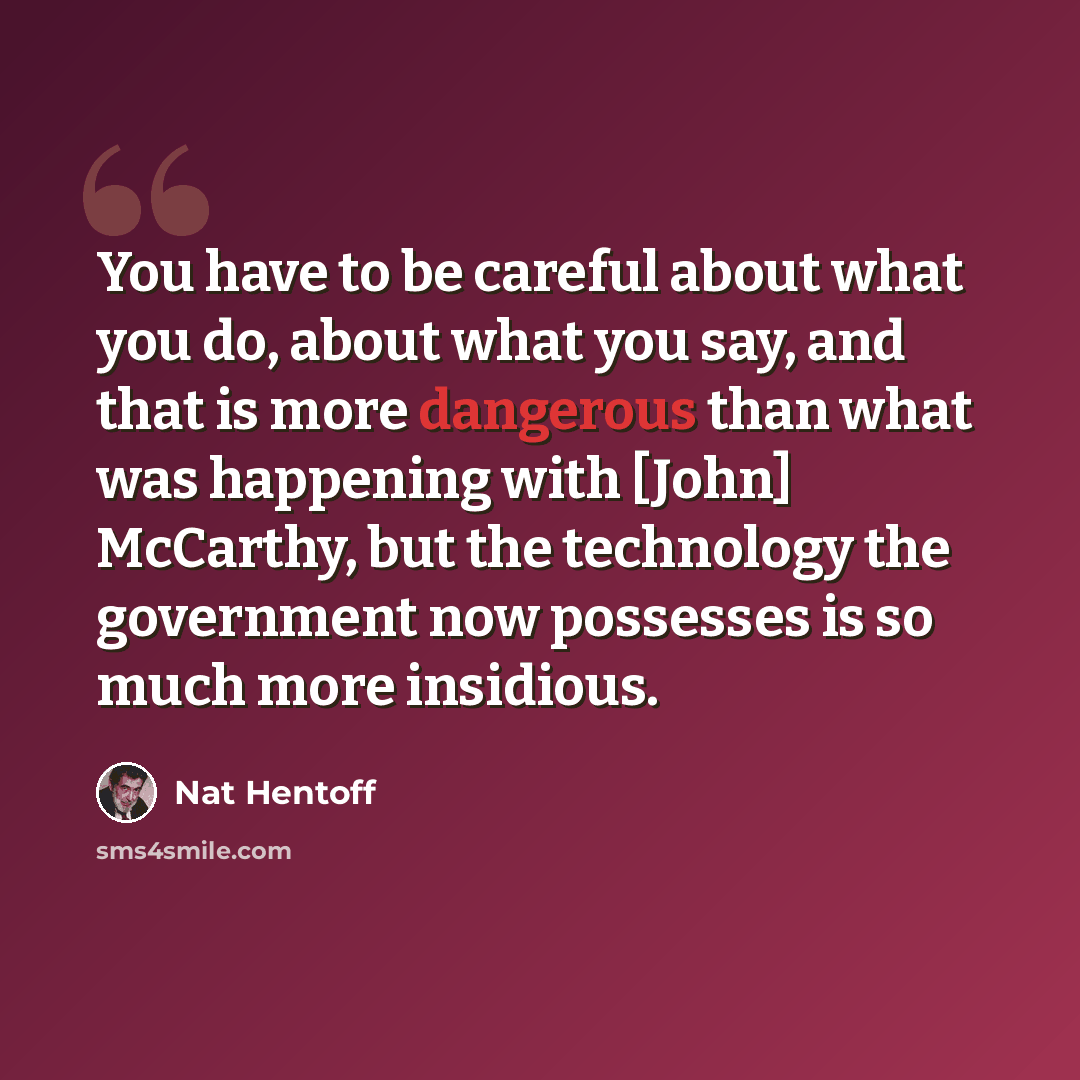 “You have to be careful about what you do, about what you say, and that is more dangerous than what was happening with [John] McCarthy, but the technology the government now possesses is so much more insidious.” quote by Nat Hentoff