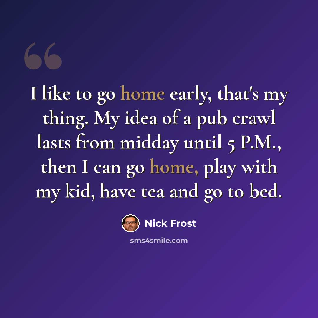 “I like to go home early, that's my thing. My idea of a pub crawl lasts from midday until 5 P.M., then I can go home, play with my kid, have tea and go to bed.” quote by Nick Frost