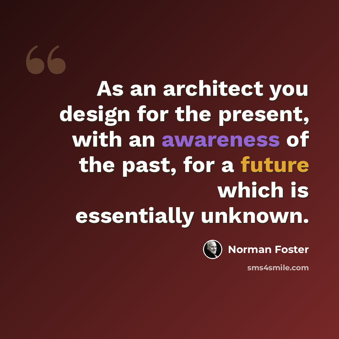 “As an architect you design for the present, with an awareness of the past, for a future which is essentially unknown.” quote by Norman Foster