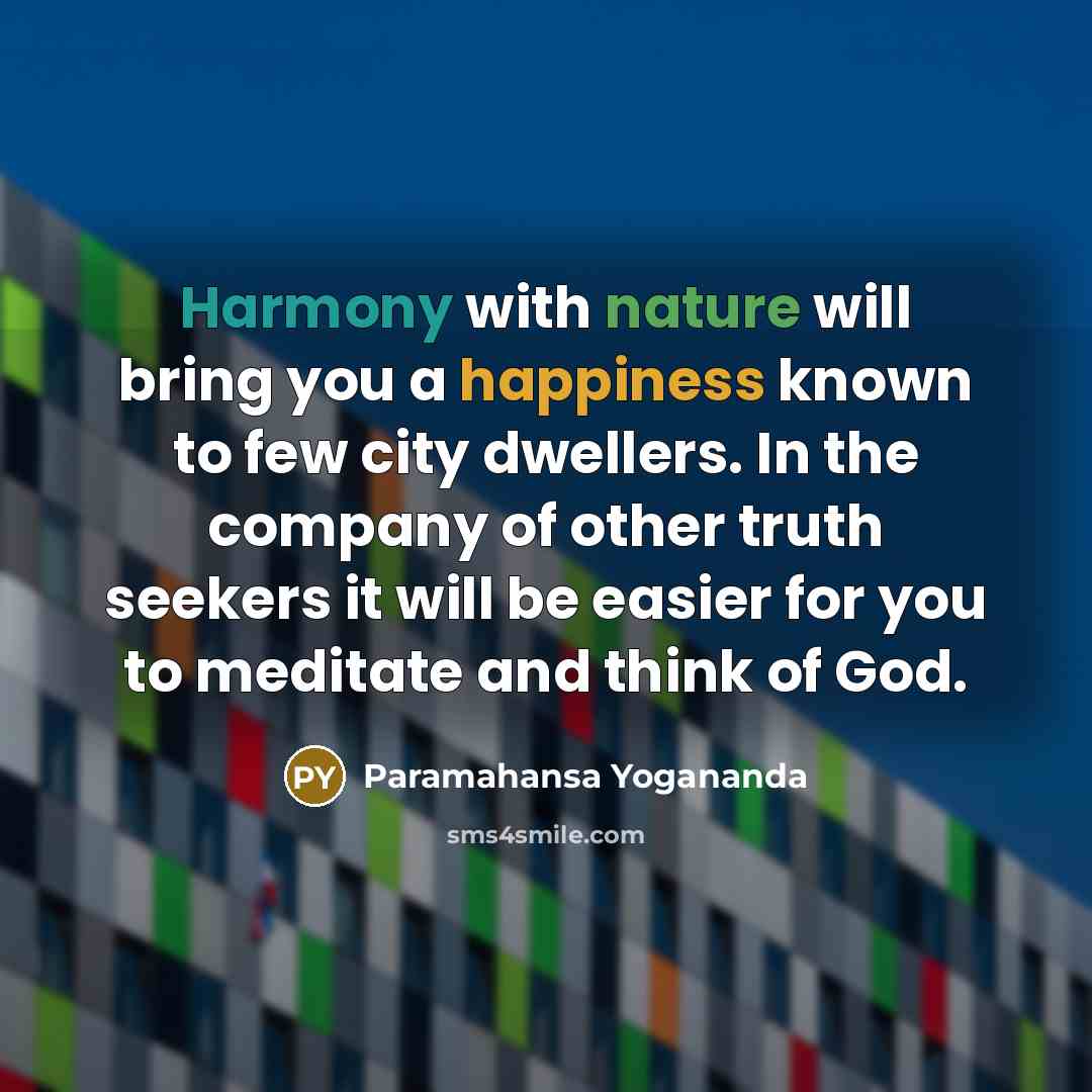 “Harmony with nature will bring you a happiness known to few city dwellers. In the company of other truth seekers it will be easier for you to meditate and think of God.” quote by Paramahansa Yogananda