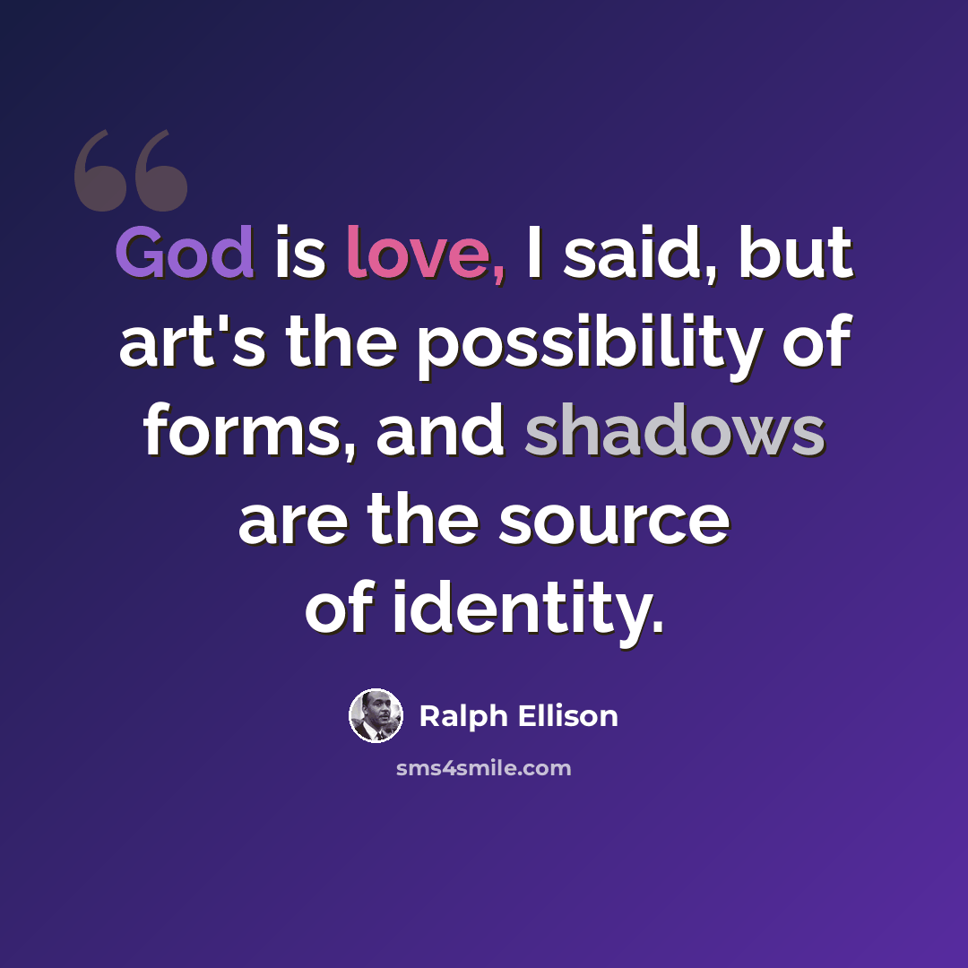 “God is love, I said, but art's the possibility of forms, and shadows are the source of identity.” quote by Ralph Ellison