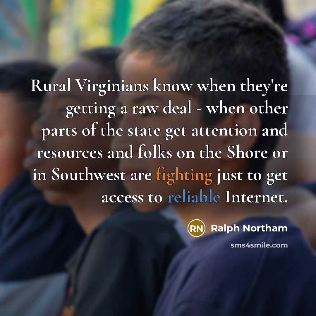 “Rural Virginians know when they're getting a raw deal - when other parts of the state get attention and resources and folks on the Shore or in Southwest are fighting just to get access to reliable Internet.” quote by Ralph Northam