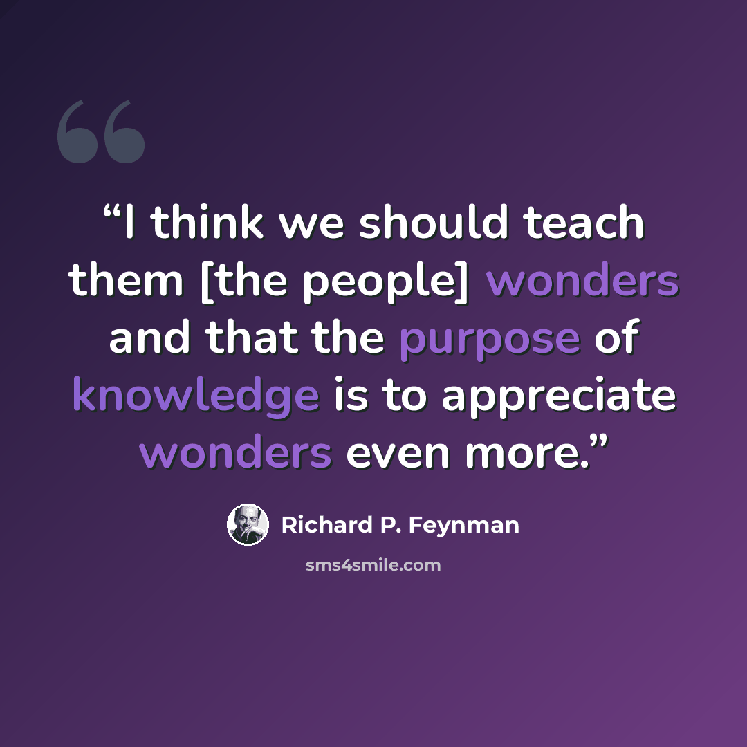 “I think we should teach them [the people] wonders and that the purpose of knowledge is to appreciate wonders even more.” quote by Richard P. Feynman