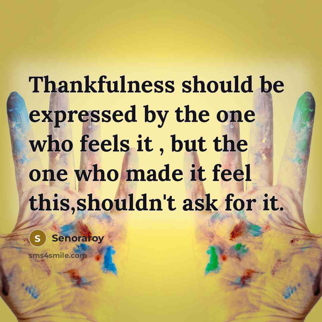 “Thankfulness should be expressed by the one who feels it , but the one who made it feel this,shouldn't ask for it.” quote by Senoraroy